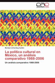 La Politica Cultural En Mexico, Un Analisis Comparativo 1988-2006, Garibay Guill N. Montserrat