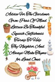 Advice For The Gardener Grow Peas Of Mind Lettuce Be Thankful Squash Selfishness Turnip To Help Thy Neighbor And  Always Make Thyme for Loved Ones, Bloom Joy