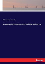 A counterfeit presentment, and The parlour car, Howells William Dean
