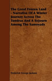 The Great Frozen Land - Narrative of a Winter Journey Across the Tundras and a Sojourn Among the Samoyads, Jackson Frederick George