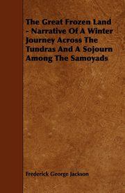 The Great Frozen Land - Narrative of a Winter Journey Across the Tundras and a Sojourn Among the Samoyads, Jackson Frederick George