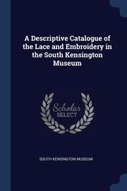 A Descriptive Catalogue of the Lace and Embroidery in the South Kensington Museum, South Kensington Museum