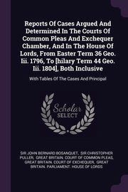 ksiazka tytu: Reports Of Cases Argued And Determined In The Courts Of Common Pleas And Exchequer Chamber, And In The House Of Lords, From Easter Term 36 Geo. Iii. 1796, To [hilary Term 44 Geo. Iii. 1804], Both Inclusive autor: Sir John Bernard Bosanquet