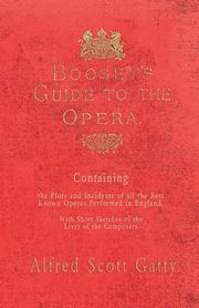 Boosey's Guide to the Opera - Containing the Plots and Incidents of all the Best Known Operas Performed in England, With Short Sketches of the Lives of the Composers, Gatty Alfred Scott