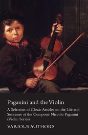 Paganini and the Violin - A Selection of Classic Articles on the Life and Successes of the Composer Niccolo Paganini (Violin Series), Various