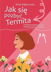 Jak si pozby Termita Czyli jak przestaam tworzy mietniki mylowe w gowie, Dbrowska Anna
