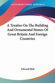A Treatise On The Building And Ornamental Stones Of Great Britain And Foreign Countries, Hull Edward