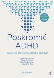 Poskromi ADHD Poznawczo-behawioralna terapia dorosych Poradnik, Safren Steven A.,Sprich Susan E.,Perlman Carol A.,Otto Michael W.