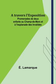 A travers l'Exposition; Promenades de deux enfants au Champ-de-Mars et ? l'esplanade des Invalides, Lamarque .