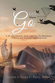Let them Go! A 30-day Christian Guide Exploring The Blessedness Of Giving And Receiving Total Forgiveness, Perry L'Tanya C.