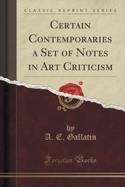 ksiazka tytu: Certain Contemporaries a Set of Notes in Art Criticism (Classic Reprint) autor: Gallatin A. E.