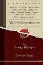 ksiazka tytu: An Assertion of the Government of the Church of Scotland, in the Points of Ruling-Elders, and of the Authority of Presbyteries and Synods autor: Gillespie George