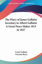 The Diary of James Gallatin Secretary to Albert Gallatin A Great Peace Maker 1813 to 1827, 