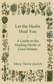 Let the Herbs Heal You - A Guide to the Healing Herbs of Great Britain, Quelch Mary Thorne