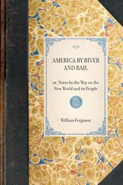 AMERICA BY RIVER AND RAIL~or, Notes by the Way on the New World and its People, William Ferguson