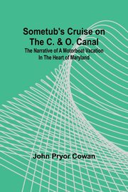 Sometub's Cruise on the C. & O. Canal; The narrative of a motorboat vacation in the heart of Maryland, Cowan John Pryor
