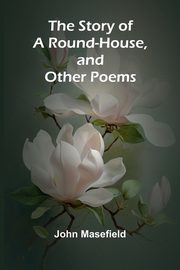 The Story of a Round-House, and Other Poems, Masefield John
