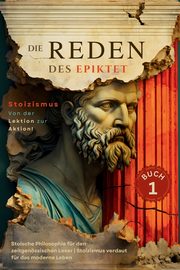 Die Reden des Epiktet (Buch 1) - Stoizismus Von der Lektion zur Aktion!, EPIKTET