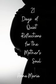 21 Days of Quiet Reflections for the Mother's Soul, Anna Maria