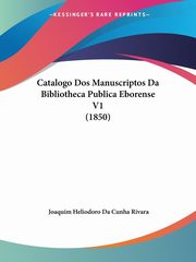 Catalogo Dos Manuscriptos Da Bibliotheca Publica Eborense V1 (1850), Rivara Joaquim Heliodoro Da Cunha