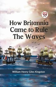 How Britannia Came to Rule the Waves, Henry Giles Kingston William