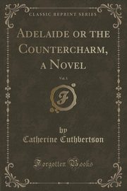 ksiazka tytu: Adelaide or the Countercharm, a Novel, Vol. 1 (Classic Reprint) autor: Cuthbertson Catherine