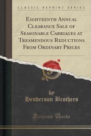 ksiazka tytu: Eighteenth Annual Clearance Sale of Seasonable Carriages at Treamendous Reductions From Ordinary Prices (Classic Reprint) autor: Brothers Henderson