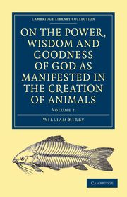 On the Power, Wisdom and Goodness of God as Manifested in the Creation of Animals and in Their History, Habits and Instincts, Kirby William