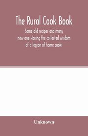 The Rural cook book; some old recipes and many new ones-being the collected wisdom of a legion of home cooks, Unknown