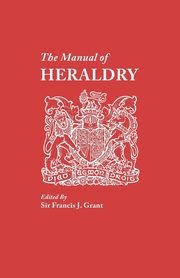 Manual of Heraldry. a Concise Description of the Several Terms Used, and Containg a Dictionary of Every Designation in the Science, Grant Sir Francis J.