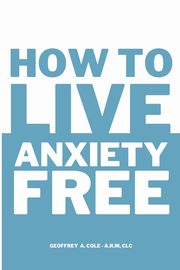 How to Live Anxiety Free, Cole Geoffrey A