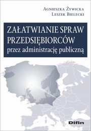 Zaatwianie spraw przedsibiorcw przez administracj publiczn, ywicka Agnieszka, Bielecki Leszek