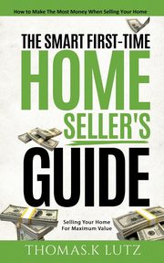 The Smart First-Time Home Seller's Guide, Lutz Thomas.K