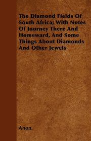 The Diamond Fields Of South Africa; With Notes Of Journey There And Homeward, And Some Things About Diamonds And Other Jewels, Anon.