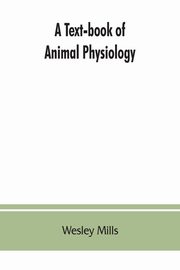 A Text-book of Animal Physiology, With Introductory Chapters on General Biology and a Full Treatment of Reproduction for Student of human and Comparative (Veterinary) Medicine and of General Biology, Mills Wesley