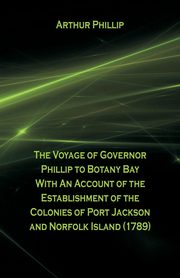 The Voyage Of Governor Phillip To Botany Bay With An Account Of The Establishment Of The Colonies Of Port Jackson And Norfolk Island (1789), Phillip Arthur