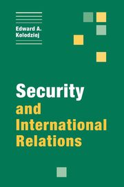 Security and International Relations, Kolodziej Edward A.