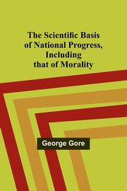 The Scientific Basis of National Progress, Including that of Morality, Gore George