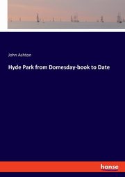 Hyde Park from Domesday-book to Date, Ashton John