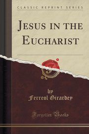 ksiazka tytu: Jesus in the Eucharist (Classic Reprint) autor: Girardey Ferreol