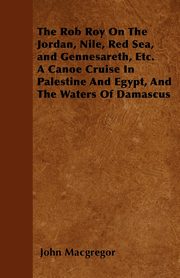 The Rob Roy On The Jordan, Nile, Red Sea, and Gennesareth, Etc.  A Canoe Cruise In Palestine And Egypt, And The Waters Of Damascus, Macgregor John