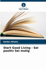 Start Good Living - Sei positiv Sei mutig, Bhatia Baldev