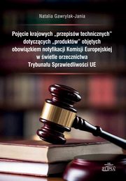 Pojcie krajowych przepisw technicznych dotyczcych produktw objtych obowizkiem notyfikacji Komisji Europejskiej w wietle orzecznictwa  Trybunau Sprawiedliwoci UE, Gawrylak-Jania Natalia