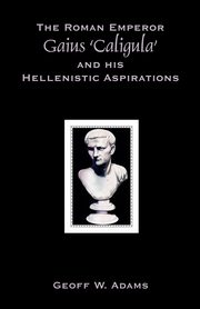 ksiazka tytu: The Roman Emperor Gaius 'Caligula' and His Hellenistic Aspirations autor: Adams Geoff W.