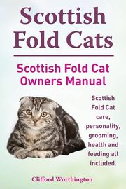 Scottish Fold Cats. Scottish Fold Cat Owners Manual. Scottish Fold Cat Care, Personality, Grooming, Health and Feeding All Included., Worthington Clifford