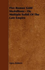 ksiazka tytu: Five Roman Gold Medallions - Or, Multiple Solidi of the Late Empire autor: Baldwin Agnes