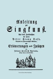 Anleitung zur Singkunst. Aus dem Italinischen des Herrn Peter Franz Tosi, Mitglieds der philarmonischen Akademie mit Erluterungen und Zustzen von Johann Friedrich Agricola, Knigl Preu. Hofcomponisten.  [Faksimile 1757]., Tosi Pier Francesco