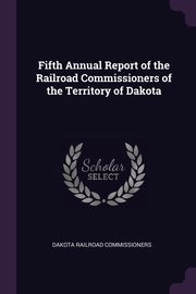 Fifth Annual Report of the Railroad Commissioners of the Territory of Dakota, Commissioners Dakota Railroad