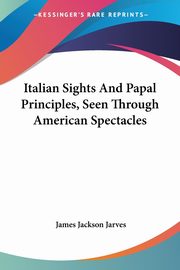 Italian Sights And Papal Principles, Seen Through American Spectacles, Jarves James Jackson