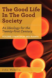 The Good Life In The Good Society - Volume I, Wakelin John